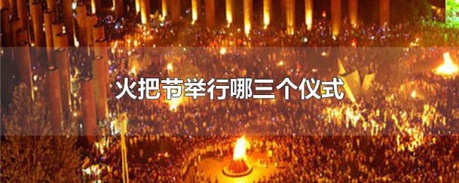 火把节举行哪三个仪式 火把节举行哪三个仪式