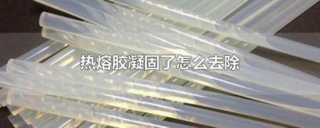 热熔胶凝固了怎么去除 热熔胶凝固了怎么去除