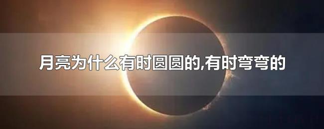 月亮为什么有时圆圆的,有时弯弯的 月亮为什么有时圆圆的,有时弯弯的