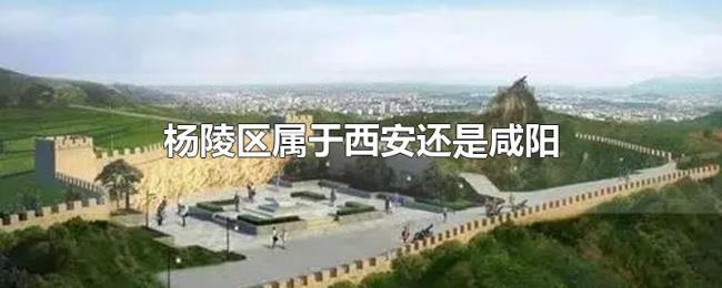 杨陵区属于西安还是咸阳 杨陵区属于西安还是咸阳