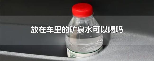 放在车里的矿泉水可以喝吗 放在车里的矿泉水可以喝吗