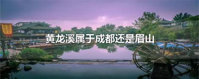 黄龙溪属于成都还是眉山