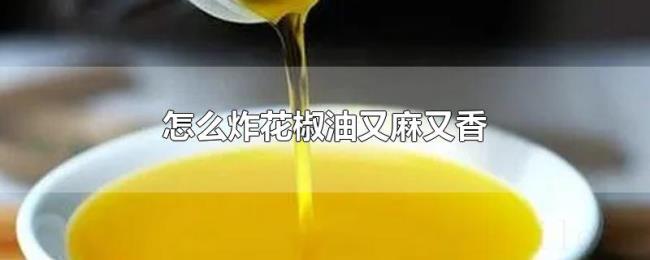 怎么炸花椒油又麻又香 怎么炸花椒油又麻又香