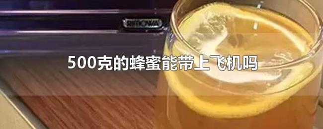 500克的蜂蜜能带上飞机吗 500克的蜂蜜能带上飞机吗