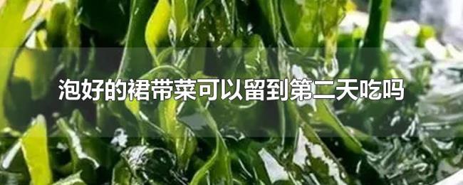 泡好的裙带菜可以留到第二天吃吗 泡好的裙带菜可以留到第二天吃吗