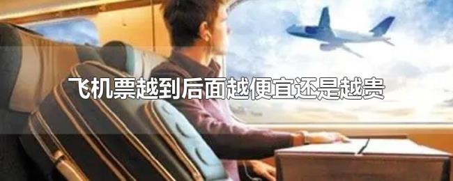 飞机票越到后面越便宜还是越贵 飞机票越到后面越便宜还是越贵