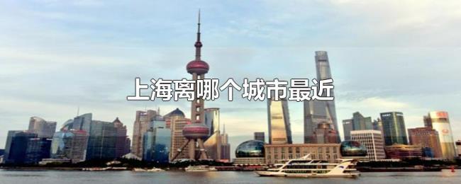 上海离哪个城市最近 上海离哪个城市最近