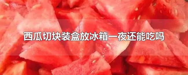 西瓜切块装盒放冰箱一夜还能吃吗 西瓜切块装盒放冰箱一夜还能吃吗