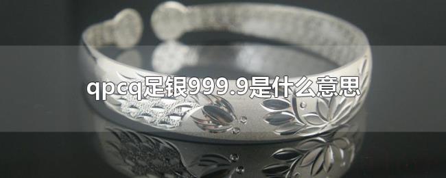 qpcq足银999.9是什么意思 qpcq足银999.9是什么意思