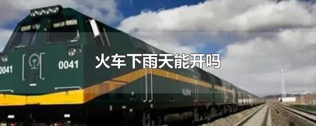 火车下雨天能开吗 火车下雨天能开吗