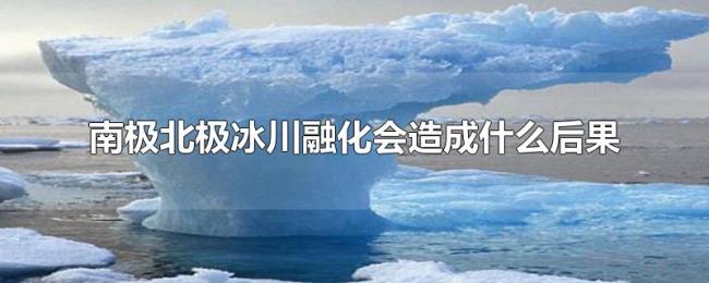 南极北极冰川融化会造成什么后果 南极北极冰川融化会造成什么后果