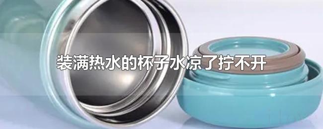 装满热水的杯子水凉了拧不开 装满热水的杯子水凉了拧不开