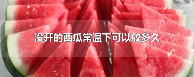 没开的西瓜常温下可以放多久 没开的西瓜常温下可以放多久
