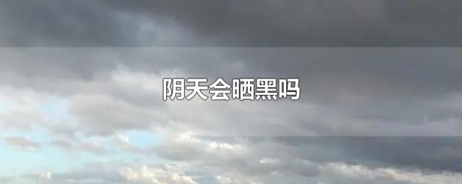 阴天会晒黑吗 阴天会晒黑吗