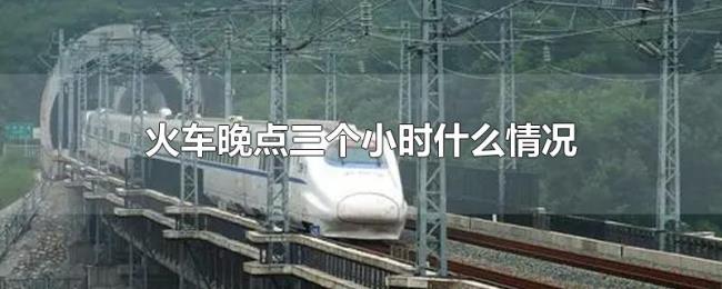 火车晚点三个小时什么情况 火车晚点三个小时什么情况