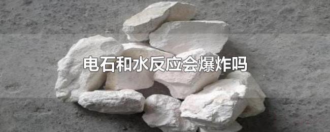 电石和水反应会爆炸吗 电石和水反应会爆炸吗