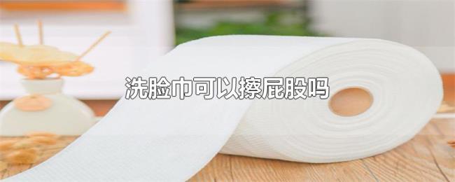 洗脸巾可以擦屁股吗 洗脸巾可以擦屁股吗