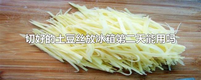 切好的土豆丝放冰箱第二天能用吗 切好的土豆丝放冰箱第二天能用吗