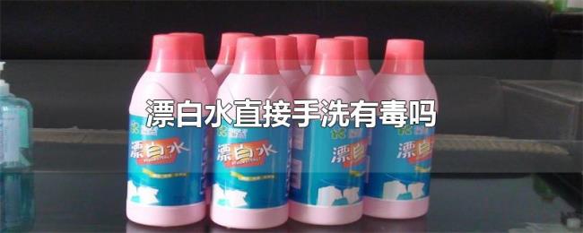 漂白水直接手洗有毒吗 漂白水直接手洗有毒吗