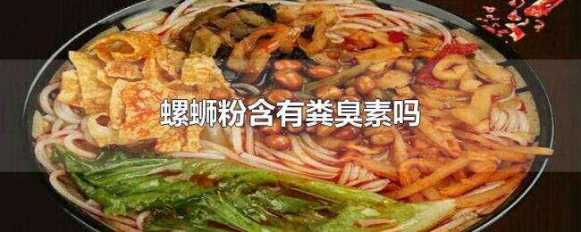 螺蛳粉含有粪臭素吗