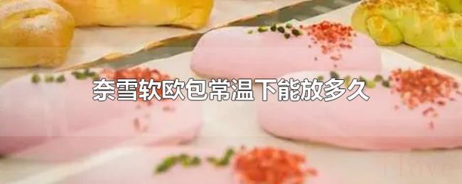 奈雪软欧包常温下能放多久 奈雪软欧包常温下能放多久