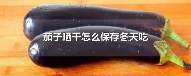 茄子晒干怎么保存冬天吃 茄子晒干怎么保存冬天吃