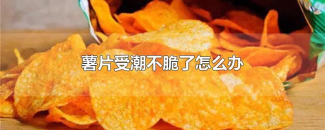 薯片受潮不脆了怎么办 薯片受潮不脆了怎么办