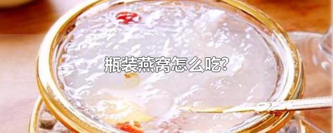 瓶装燕窝怎么吃? 瓶装燕窝怎么吃?