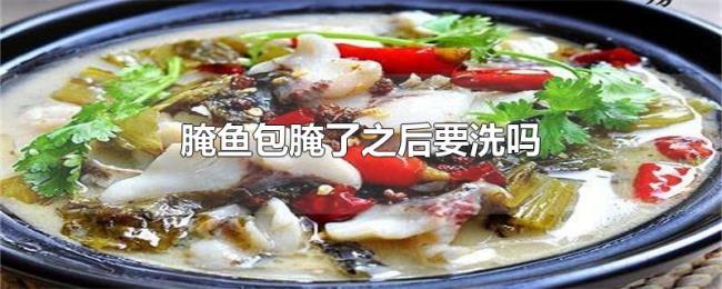 腌鱼包腌了之后要洗吗 腌鱼包腌了之后要洗吗