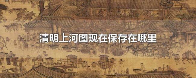 清明上河图现在保存在哪里 清明上河图现在保存在哪里
