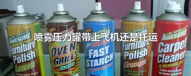 喷雾压力罐带上飞机还是托运 喷雾压力罐带上飞机还是托运