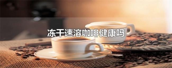 冻干速溶咖啡健康吗 冻干速溶咖啡健康吗