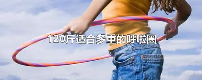120斤适合多重的呼啦圈 120斤适合多重的呼啦圈