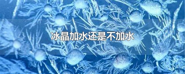 冰晶加水还是不加水 冰晶加水还是不加水