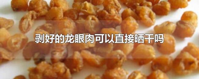 剥好的龙眼肉可以直接晒干吗
