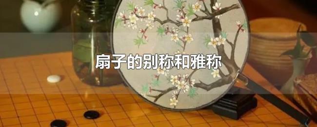 扇子的别称和雅称 扇子的别称和雅称