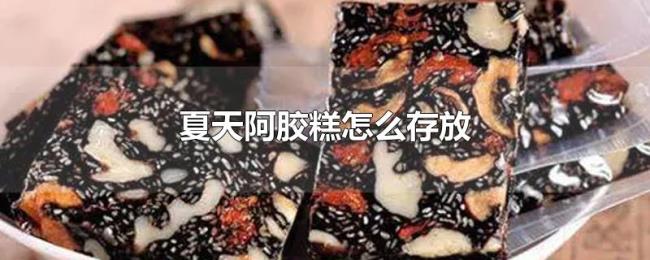 夏天阿胶糕怎么存放 夏天阿胶糕怎么存放