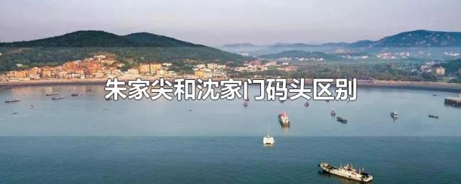 朱家尖和沈家门码头区别 朱家尖和沈家门码头区别