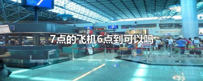 7点的飞机6点到可以吗 7点的飞机6点到可以吗