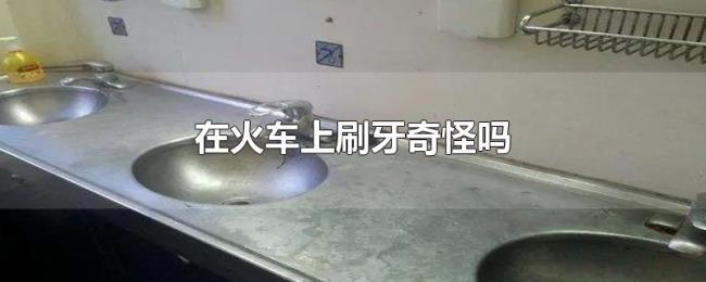 在火车上刷牙奇怪吗 在火车上刷牙奇怪吗