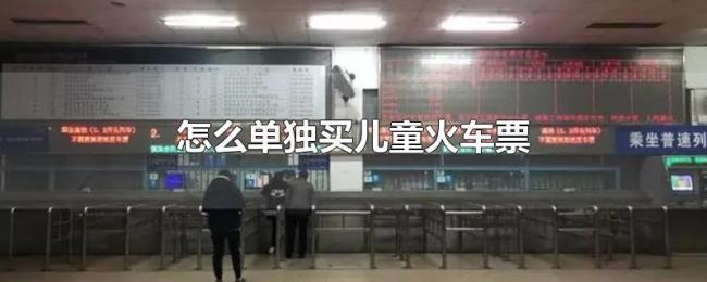 怎么单独买儿童火车票 怎么单独买儿童火车票