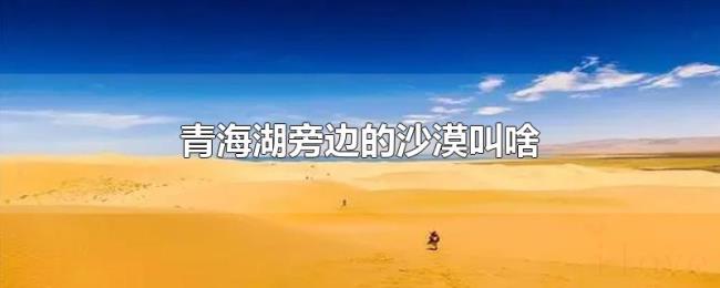 青海湖旁边的沙漠叫啥