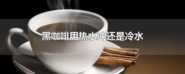 黑咖啡用热水冲还是冷水 黑咖啡用热水冲还是冷水