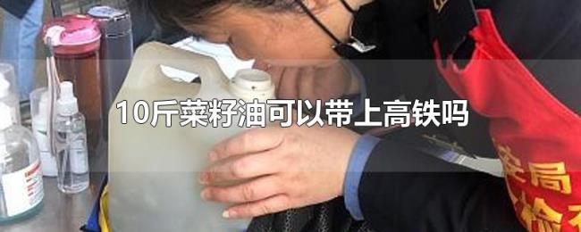 10斤菜籽油可以带上高铁吗 10斤菜籽油可以带上高铁吗
