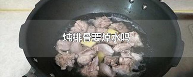 炖排骨要焯水吗 炖排骨要焯水吗