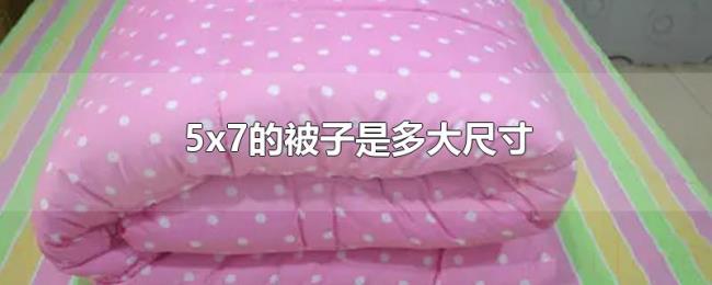 5x7的被子是多大尺寸 5x7的被子是多大尺寸