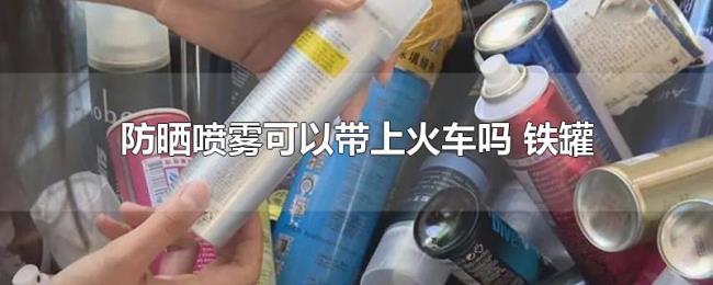 防晒喷雾可以带上火车吗（铁罐）