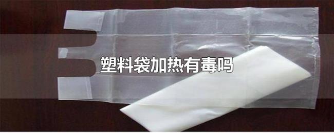 塑料袋加热有毒吗