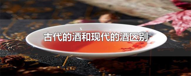 古代的酒和现代的酒区别 古代的酒和现代的酒区别