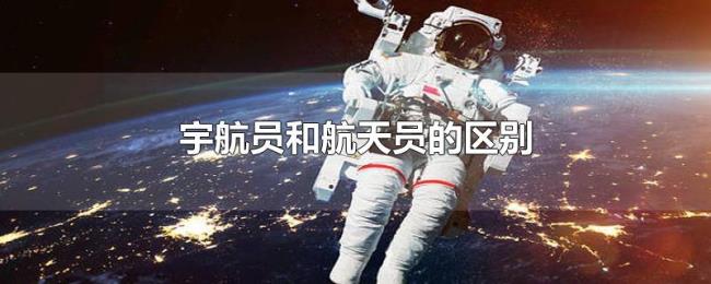宇航员和航天员的区别 宇航员和航天员的区别